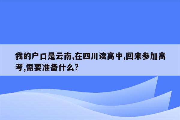 我的户口是云南,在四川读高中,回来参加高考,需要准备什么?