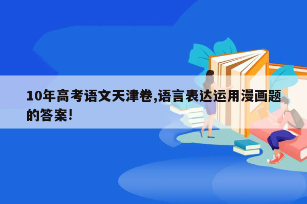 10年高考语文天津卷,语言表达运用漫画题的答案!