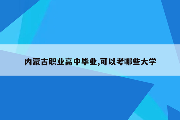 内蒙古职业高中毕业,可以考哪些大学