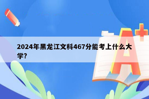 2024年黑龙江文科467分能考上什么大学?