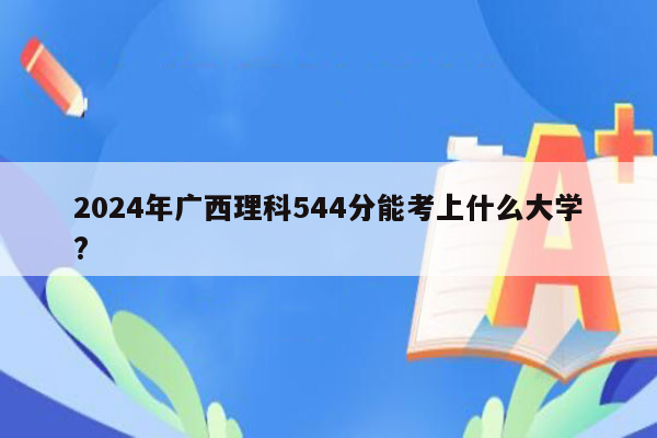 2024年广西理科544分能考上什么大学?