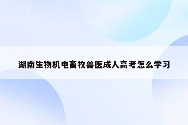 湖南生物机电畜牧兽医成人高考怎么学习