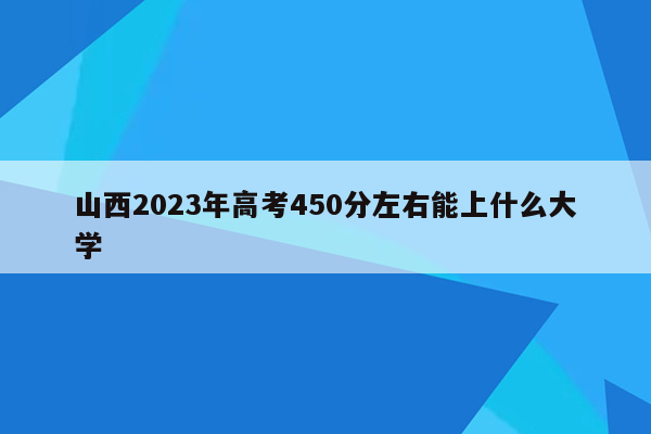 山西2023年高考450分左右能上什么大学