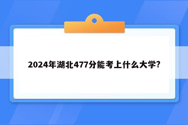 2024年湖北477分能考上什么大学?