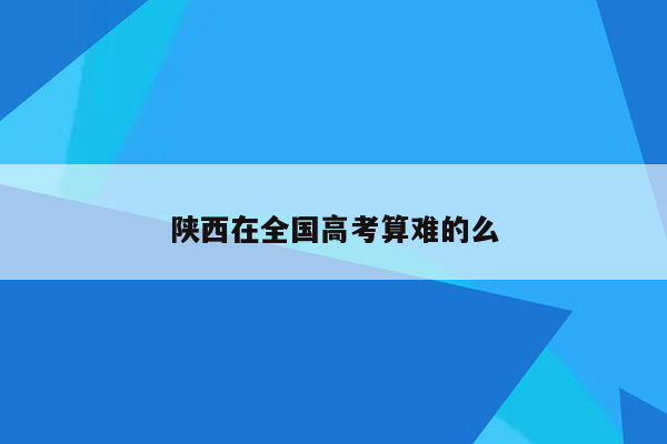 陕西在全国高考算难的么