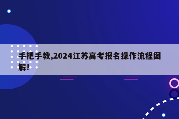 手把手教,2024江苏高考报名操作流程图解!