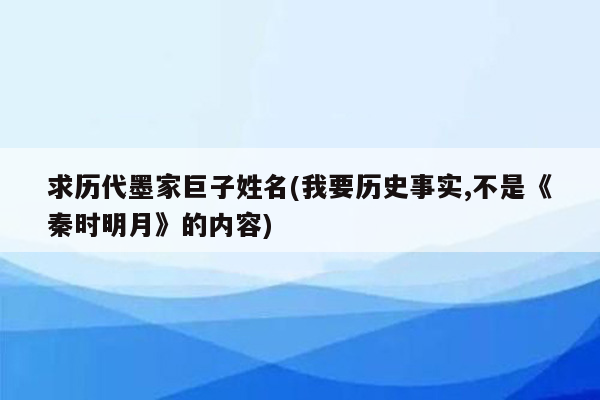 求历代墨家巨子姓名(我要历史事实,不是《秦时明月》的内容)