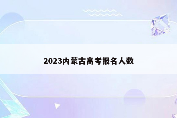2023内蒙古高考报名人数