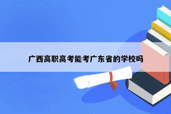广西高职高考能考广东省的学校吗