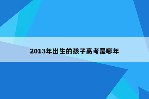 2013年出生的孩子高考是哪年