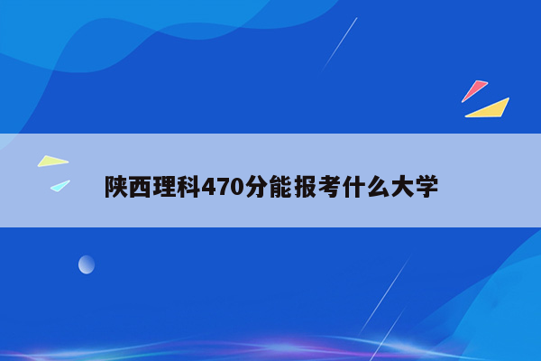 陕西理科470分能报考什么大学
