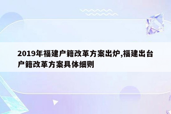 2019年福建户籍改革方案出炉,福建出台户籍改革方案具体细则