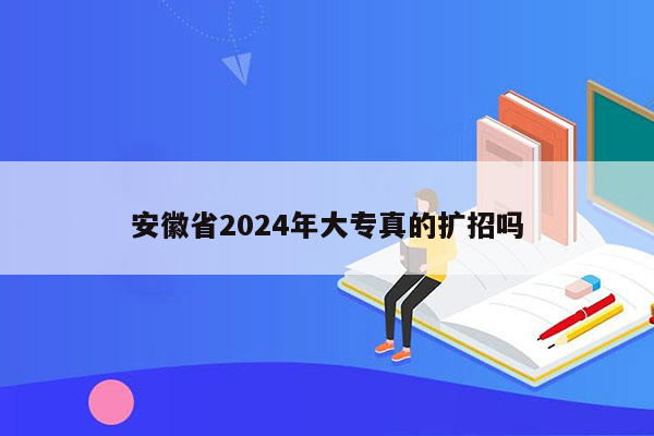 安徽省2024年大专真的扩招吗