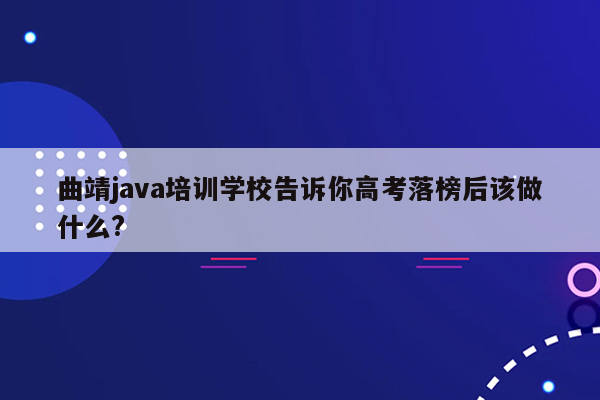 曲靖java培训学校告诉你高考落榜后该做什么?