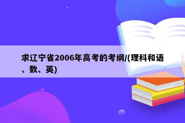 求辽宁省2006年高考的考纲/(理科和语、数、英)