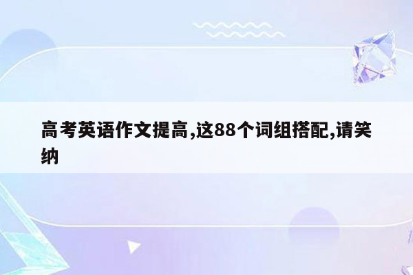 高考英语作文提高,这88个词组搭配,请笑纳