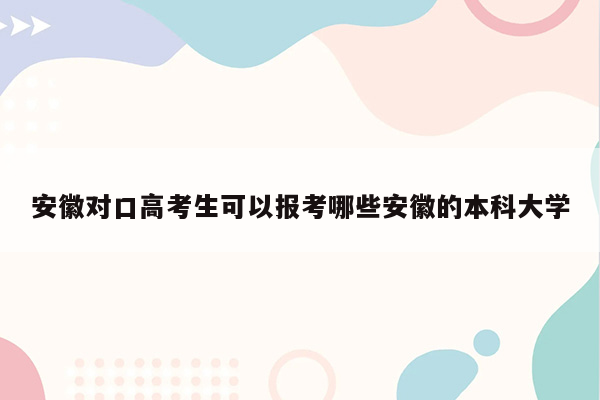 安徽对口高考生可以报考哪些安徽的本科大学