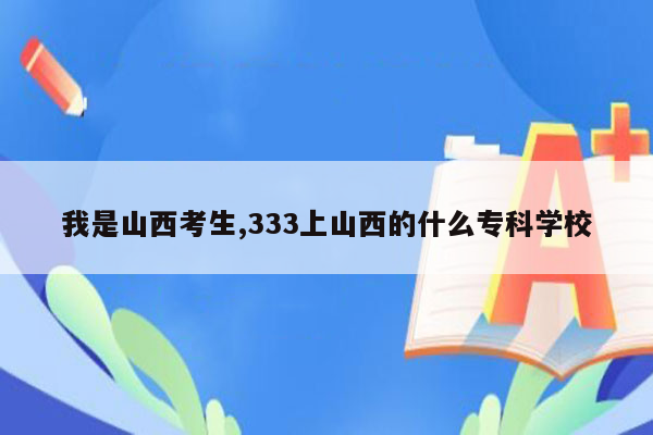 我是山西考生,333上山西的什么专科学校
