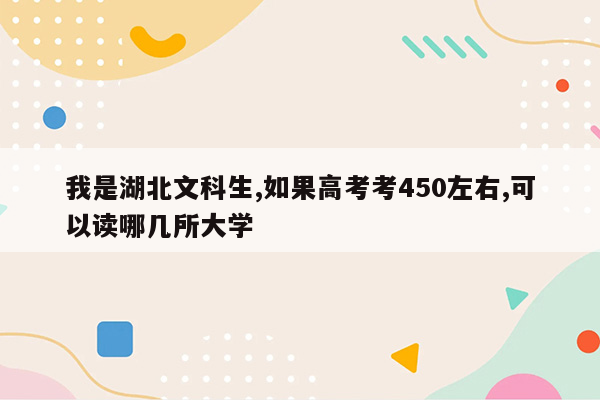 我是湖北文科生,如果高考考450左右,可以读哪几所大学