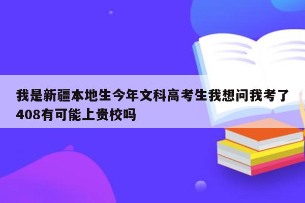 我是新疆本地生今年文科高考生我想问我考了408有可能上贵校吗