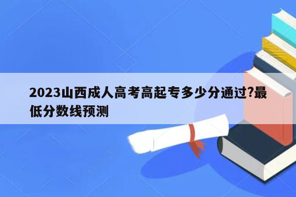 2023山西成人高考高起专多少分通过?最低分数线预测