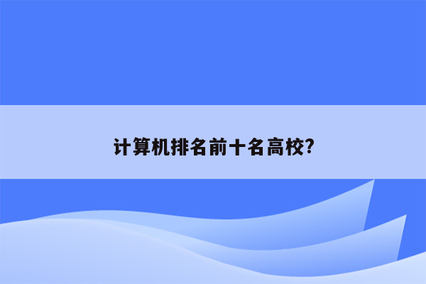 计算机排名前十名高校?