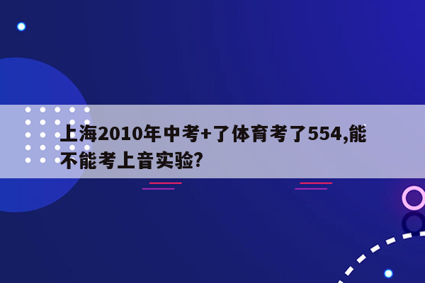 上海2010年中考+了体育考了554,能不能考上音实验?