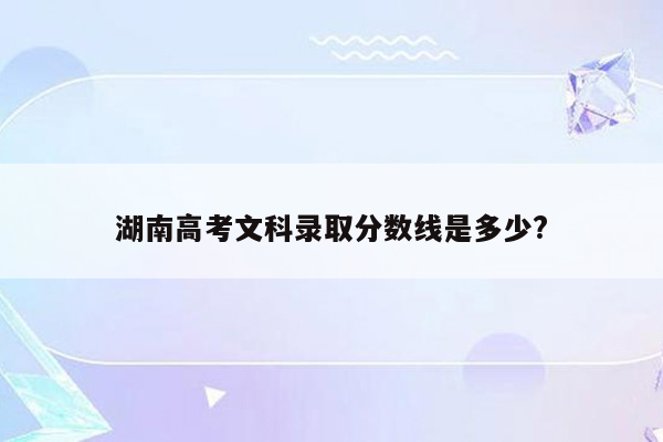 湖南高考文科录取分数线是多少?