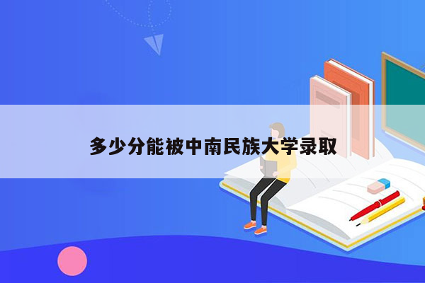 多少分能被中南民族大学录取