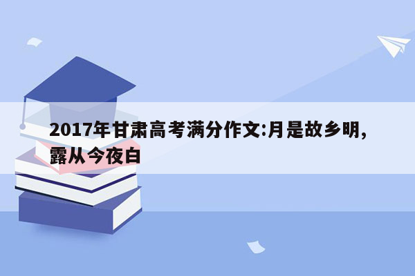 2017年甘肃高考满分作文:月是故乡明,露从今夜白
