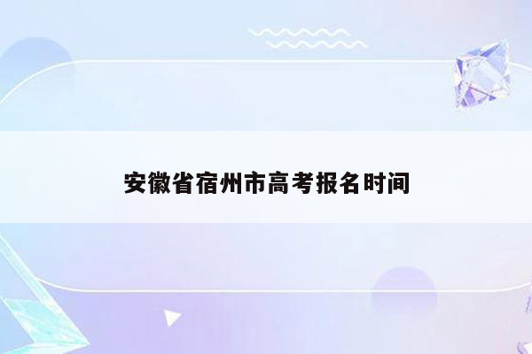 安徽省宿州市高考报名时间