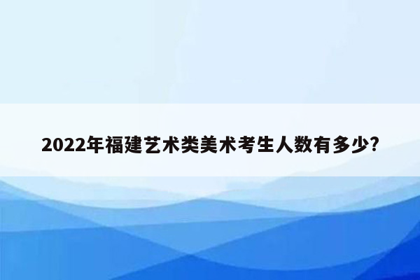 2022年福建艺术类美术考生人数有多少?