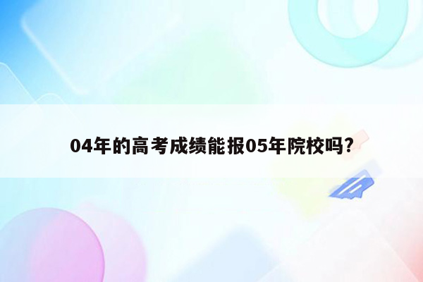 04年的高考成绩能报05年院校吗?