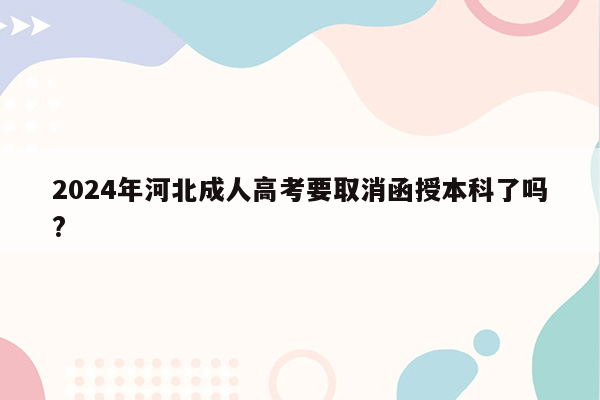 2024年河北成人高考要取消函授本科了吗?