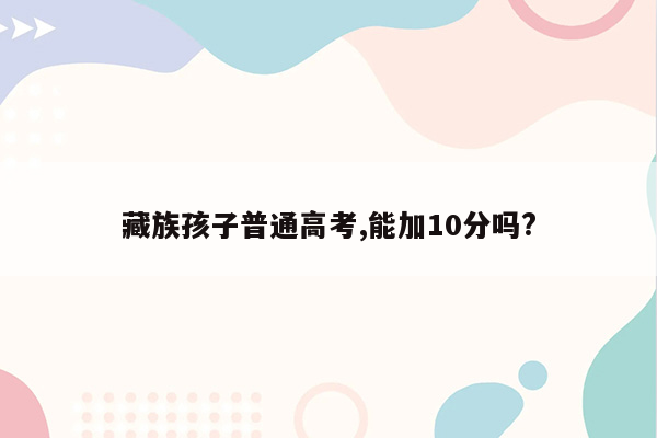 藏族孩子普通高考,能加10分吗?