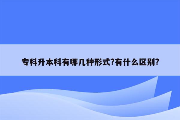 专科升本科有哪几种形式?有什么区别?