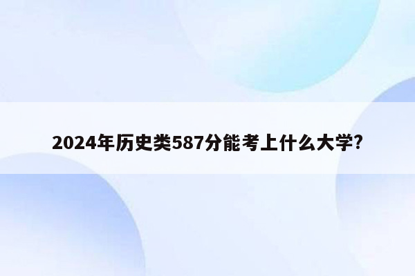 2024年历史类587分能考上什么大学?