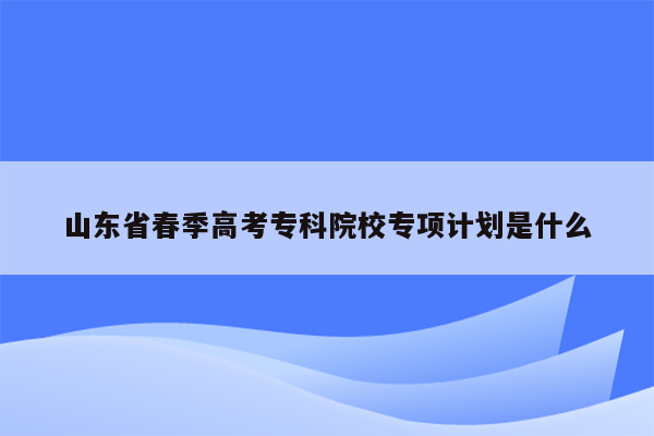 山东省春季高考专科院校专项计划是什么