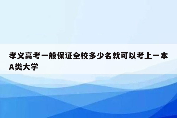 孝义高考一般保证全校多少名就可以考上一本A类大学