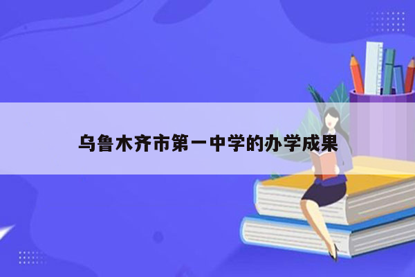 乌鲁木齐市第一中学的办学成果