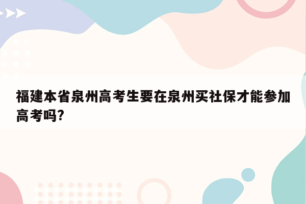 福建本省泉州高考生要在泉州买社保才能参加高考吗?