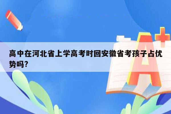 高中在河北省上学高考时回安徽省考孩子占优势吗?