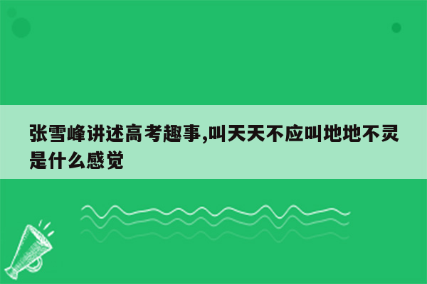 张雪峰讲述高考趣事,叫天天不应叫地地不灵是什么感觉