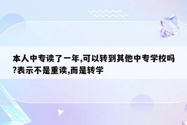 本人中专读了一年,可以转到其他中专学校吗?表示不是重读,而是转学