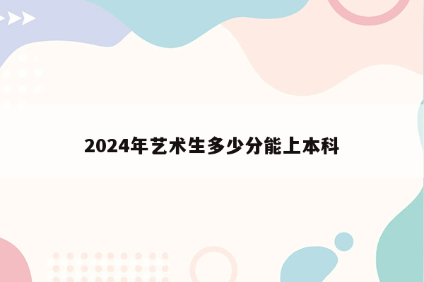 2024年艺术生多少分能上本科