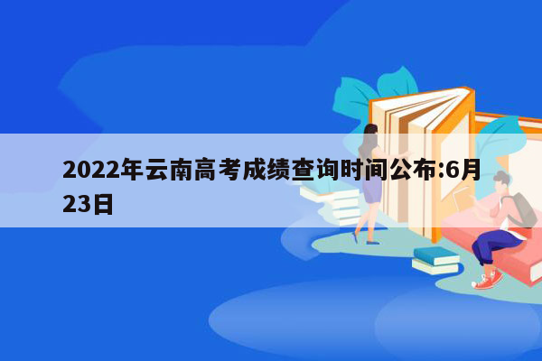 2022年云南高考成绩查询时间公布:6月23日