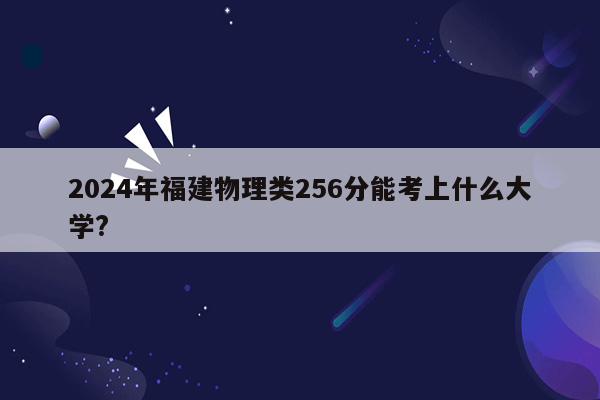 2024年福建物理类256分能考上什么大学?