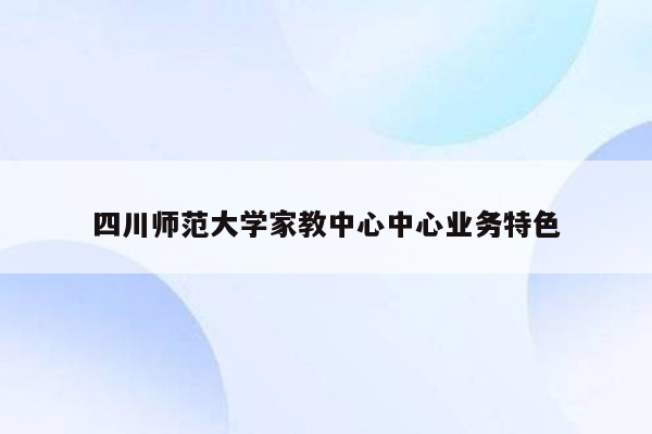 四川师范大学家教中心中心业务特色