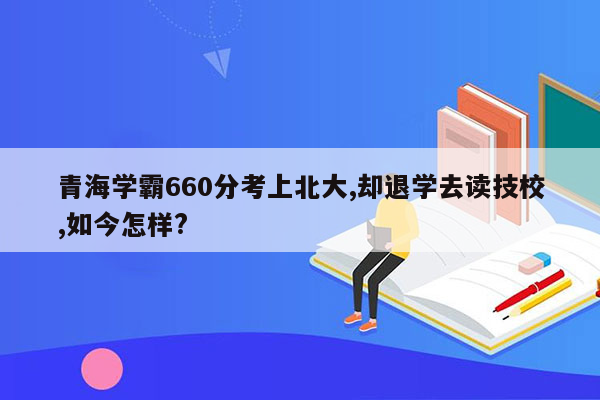 青海学霸660分考上北大,却退学去读技校,如今怎样?
