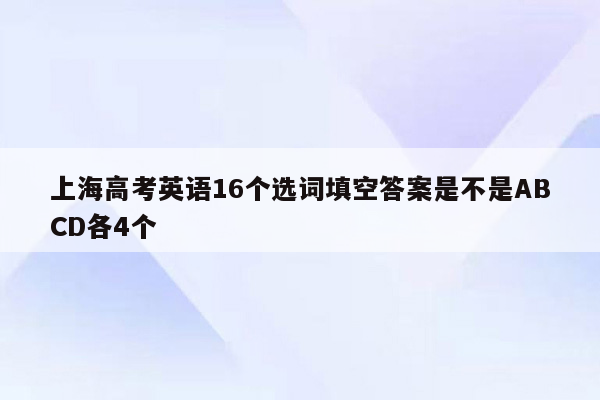 上海高考英语16个选词填空答案是不是ABCD各4个